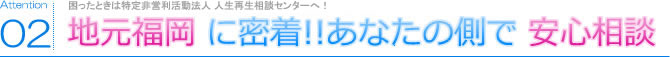 02 地元福岡に密着!!あなたの側で安心相談